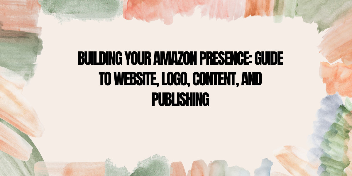 Building Your Amazon Presence: Guide to Website, Logo, Content, and Publishing